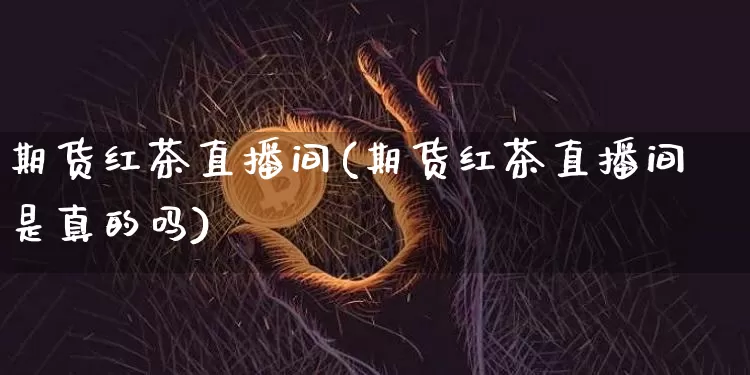 期货红茶直播间(期货红茶直播间是真的吗)_https://www.jianghaiboli.com_期货_第1张