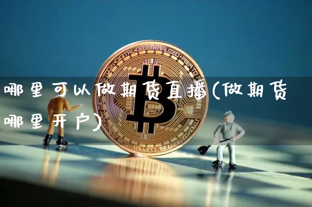 哪里可以做期货直播(做期货哪里开户)_https://www.jianghaiboli.com_外盘期货_第1张