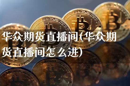 华众期货直播间(华众期货直播间怎么进)_https://www.jianghaiboli.com_黄金期货_第1张