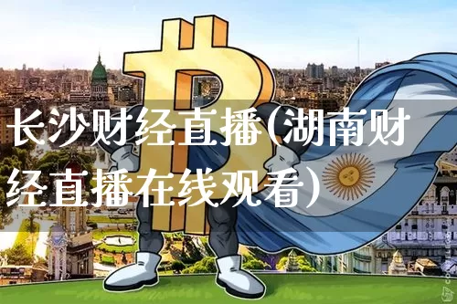 长沙财经直播(湖南财经直播在线观看)_https://www.jianghaiboli.com_外盘期货_第1张