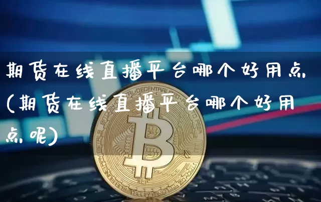 期货在线直播平台哪个好用点(期货在线直播平台哪个好用点呢)_https://www.jianghaiboli.com_外盘期货_第1张