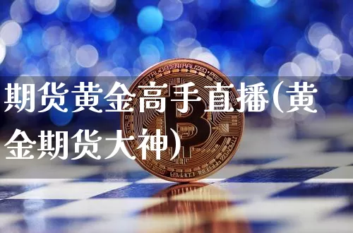 期货黄金高手直播(黄金期货大神)_https://www.jianghaiboli.com_黄金期货_第1张