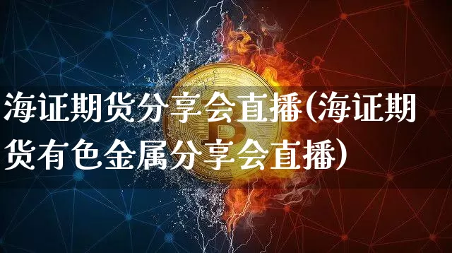 海证期货分享会直播(海证期货有色金属分享会直播)_https://www.jianghaiboli.com_期货_第1张