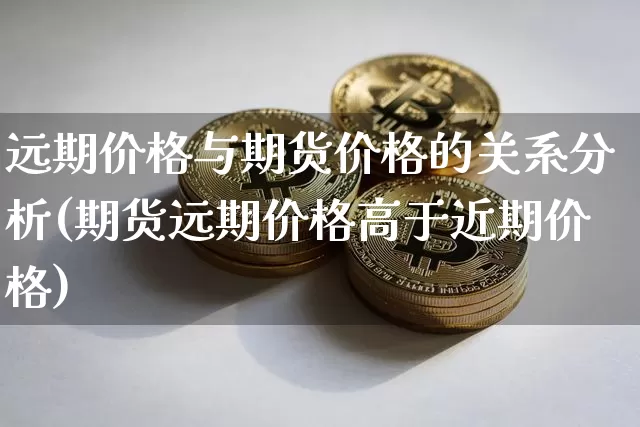 远期价格与期货价格的关系分析(期货远期价格高于近期价格)_https://www.jianghaiboli.com_黄金期货_第1张