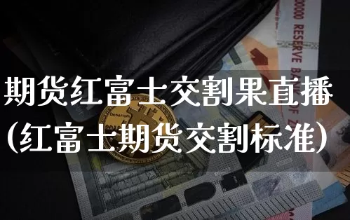 期货红富士交割果直播(红富士期货交割标准)_https://www.jianghaiboli.com_原油期货_第1张