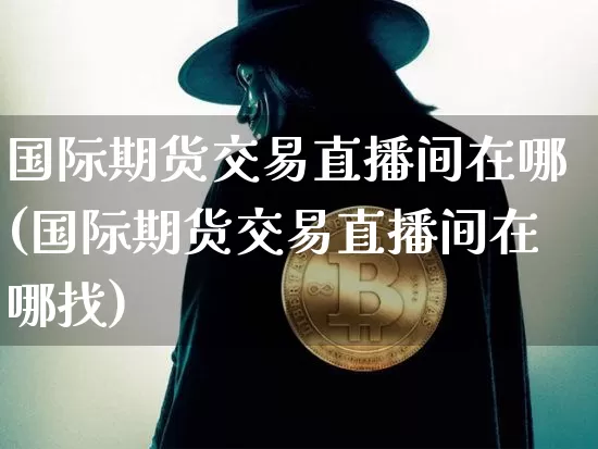 国际期货交易直播间在哪(国际期货交易直播间在哪找)_https://www.jianghaiboli.com_外盘期货_第1张