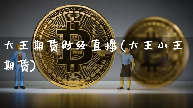大王期货财经直播(大王小王期货)_https://www.jianghaiboli.com_恒指期货_第1张