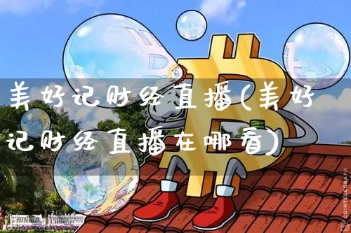 美好记财经直播(美好记财经直播在哪看)_https://www.jianghaiboli.com_外盘期货_第1张