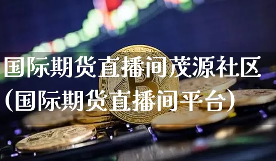国际期货直播间茂源社区(国际期货直播间平台)_https://www.jianghaiboli.com_期货_第1张
