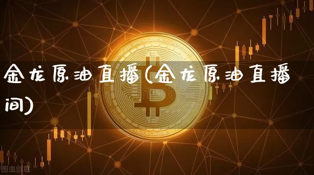 金龙原油直播(金龙原油直播间)_https://www.jianghaiboli.com_期货_第1张