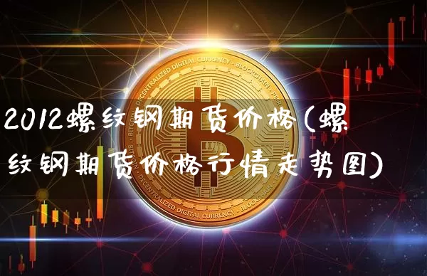 2012螺纹钢期货价格(螺纹钢期货价格行情走势图)_https://www.jianghaiboli.com_原油期货_第1张