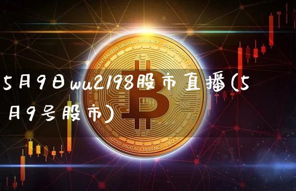 5月9日wu2198股市直播(5月9号股市)_https://www.jianghaiboli.com_外盘期货_第1张