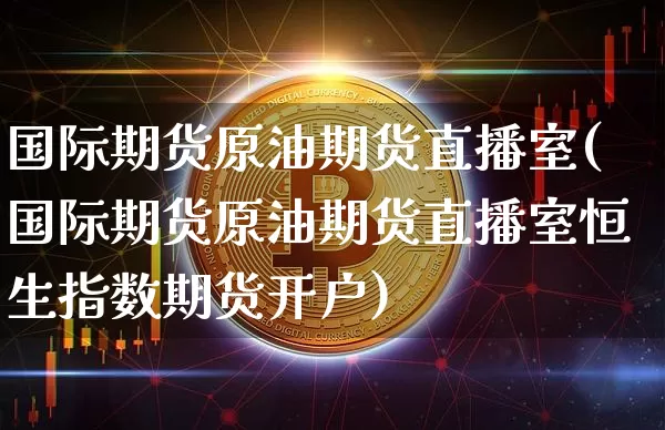 国际期货原油期货直播室(国际期货原油期货直播室恒生指数期货开户)_https://www.jianghaiboli.com_期货_第1张