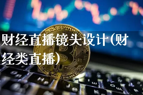 财经直播镜头设计(财经类直播)_https://www.jianghaiboli.com_原油期货_第1张