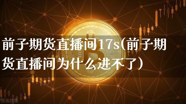 前子期货直播间17s(前子期货直播间为什么进不了)_https://www.jianghaiboli.com_期货_第1张