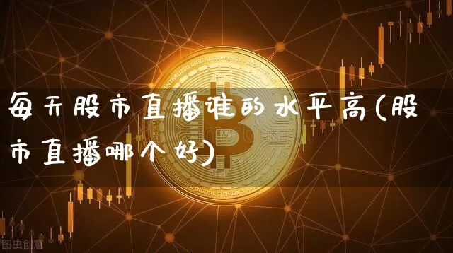 每天股市直播谁的水平高(股市直播哪个好)_https://www.jianghaiboli.com_黄金期货_第1张