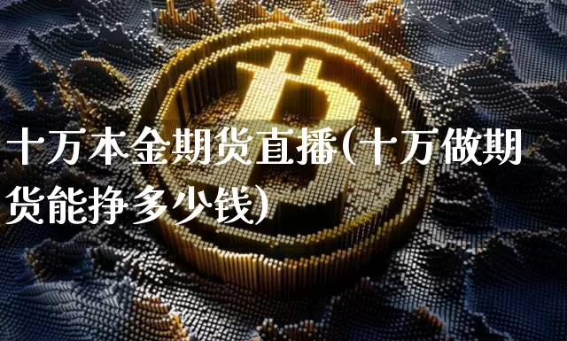 十万本金期货直播(十万做期货能挣多少钱)_https://www.jianghaiboli.com_外盘期货_第1张