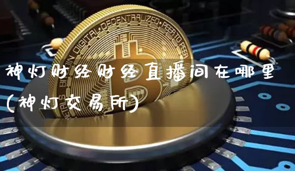 神灯财经财经直播间在哪里(神灯交易所)_https://www.jianghaiboli.com_外盘期货_第1张