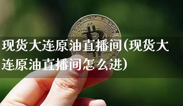现货大连原油直播间(现货大连原油直播间怎么进)_https://www.jianghaiboli.com_期货_第1张