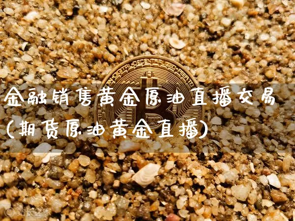 金融销售黄金原油直播交易(期货原油黄金直播)_https://www.jianghaiboli.com_期货_第1张