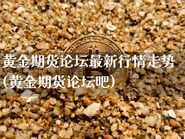 黄金期货论坛最新行情走势(黄金期货论坛吧)_https://www.jianghaiboli.com_原油期货_第1张