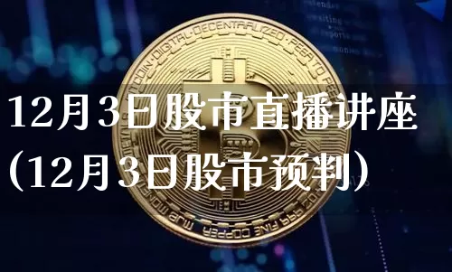 12月3日股市直播讲座(12月3日股市预判)_https://www.jianghaiboli.com_外盘期货_第1张