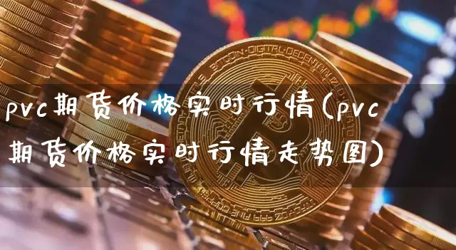 pvc期货价格实时行情(pvc期货价格实时行情走势图)_https://www.jianghaiboli.com_外盘期货_第1张