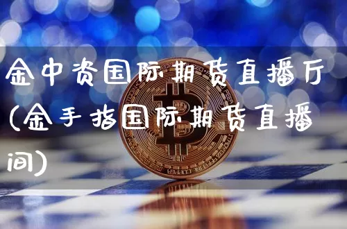 金中资国际期货直播厅(金手指国际期货直播间)_https://www.jianghaiboli.com_外盘期货_第1张