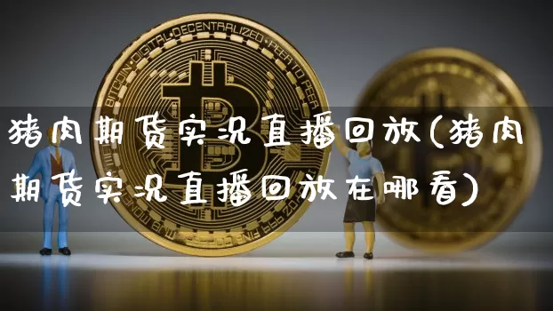 猪肉期货实况直播回放(猪肉期货实况直播回放在哪看)_https://www.jianghaiboli.com_期货_第1张
