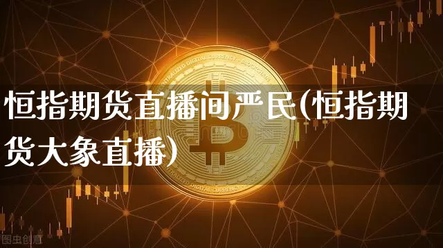 恒指期货直播间严民(恒指期货大象直播)_https://www.jianghaiboli.com_外盘期货_第1张