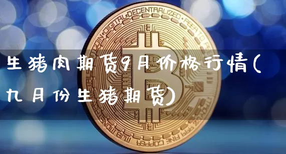 生猪肉期货9月价格行情(九月份生猪期货)_https://www.jianghaiboli.com_黄金期货_第1张