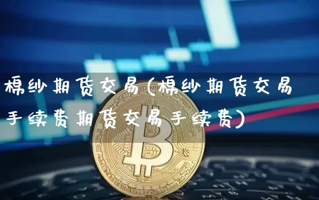 棉纱期货交易(棉纱期货交易手续费期货交易手续费)_https://www.jianghaiboli.com_恒指期货_第1张