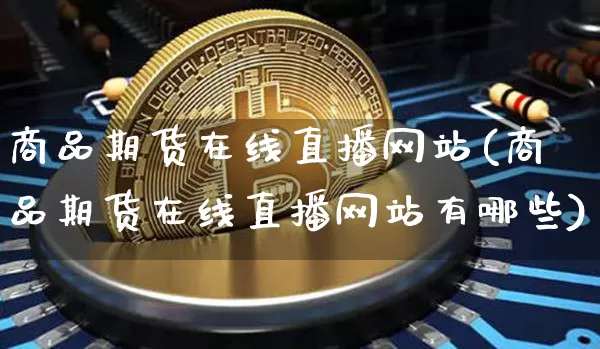 商品期货在线直播网站(商品期货在线直播网站有哪些)_https://www.jianghaiboli.com_外盘期货_第1张