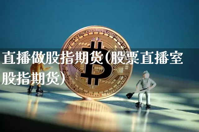 直播做股指期货(股票直播室股指期货)_https://www.jianghaiboli.com_原油期货_第1张