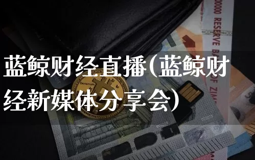 蓝鲸财经直播(蓝鲸财经新媒体分享会)_https://www.jianghaiboli.com_期货_第1张