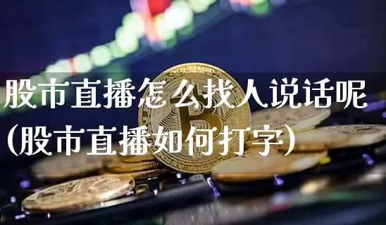 股市直播怎么找人说话呢(股市直播如何打字)_https://www.jianghaiboli.com_外盘期货_第1张