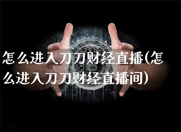 怎么进入刀刀财经直播(怎么进入刀刀财经直播间)_https://www.jianghaiboli.com_原油期货_第1张