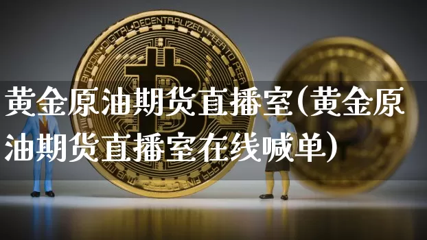 黄金原油期货直播室(黄金原油期货直播室在线喊单)_https://www.jianghaiboli.com_期货_第1张