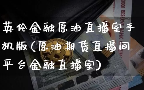 英伦金融原油直播室手机版(原油期货直播间平台金融直播室)_https://www.jianghaiboli.com_期货_第1张