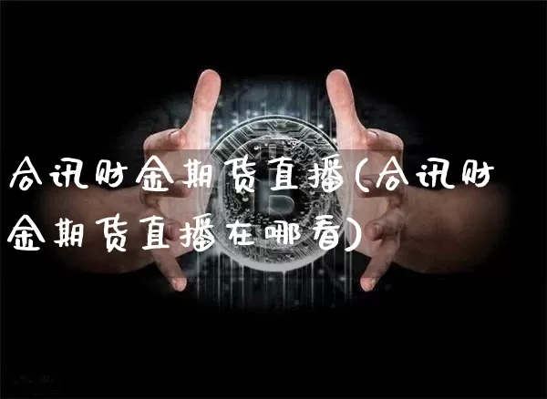 合讯财金期货直播(合讯财金期货直播在哪看)_https://www.jianghaiboli.com_原油期货_第1张