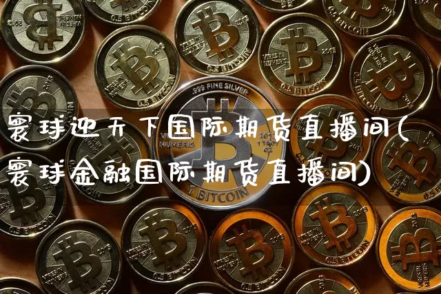 寰球迎天下国际期货直播间(寰球金融国际期货直播间)_https://www.jianghaiboli.com_期货_第1张