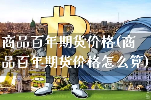 商品百年期货价格(商品百年期货价格怎么算)_https://www.jianghaiboli.com_原油期货_第1张