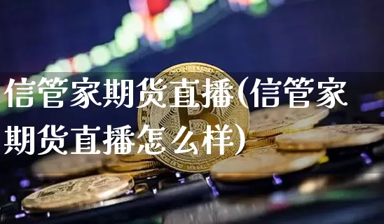 信管家期货直播(信管家期货直播怎么样)_https://www.jianghaiboli.com_恒指期货_第1张