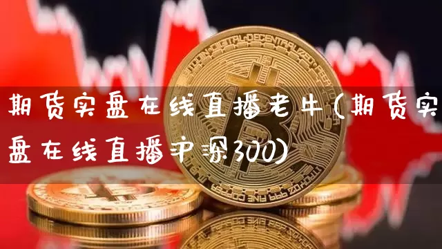 期货实盘在线直播老牛(期货实盘在线直播沪深300)_https://www.jianghaiboli.com_原油期货_第1张
