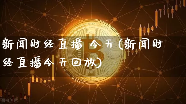 新闻财经直播 今天(新闻财经直播今天回放)_https://www.jianghaiboli.com_黄金期货_第1张