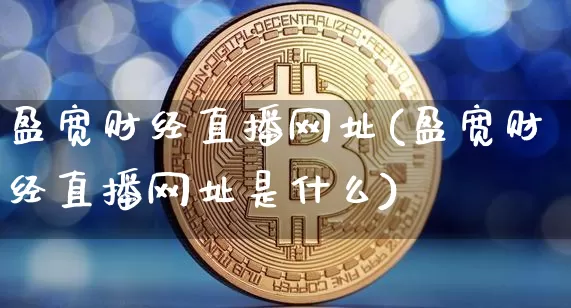 盈宽财经直播网址(盈宽财经直播网址是什么)_https://www.jianghaiboli.com_黄金期货_第1张
