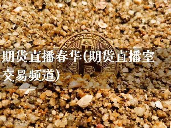 期货直播春华(期货直播室交易频道)_https://www.jianghaiboli.com_黄金期货_第1张
