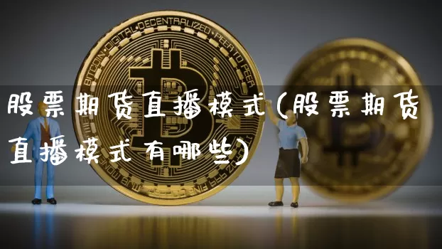 股票期货直播模式(股票期货直播模式有哪些)_https://www.jianghaiboli.com_期货_第1张