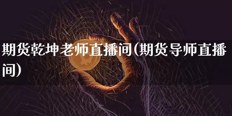 期货乾坤老师直播间(期货导师直播间)_https://www.jianghaiboli.com_外盘期货_第1张