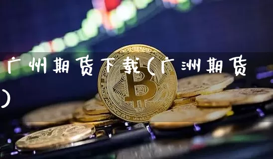 广州期货下载(广洲期货)_https://www.jianghaiboli.com_期货_第1张